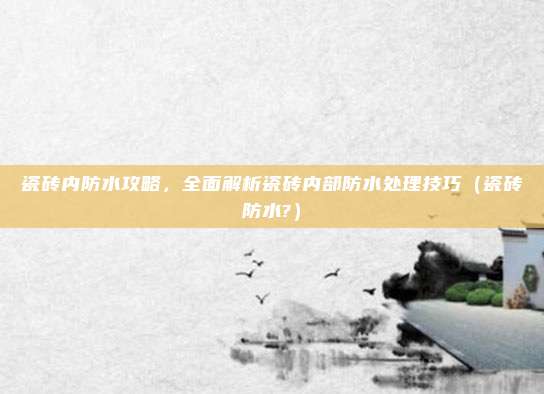瓷砖内防水攻略,全面解析瓷砖内部防水处理技巧(瓷砖防水?)