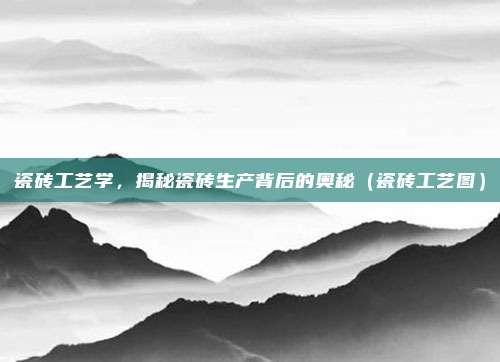 瓷砖工艺学，揭秘瓷砖生产背后的奥秘（瓷砖工艺图）