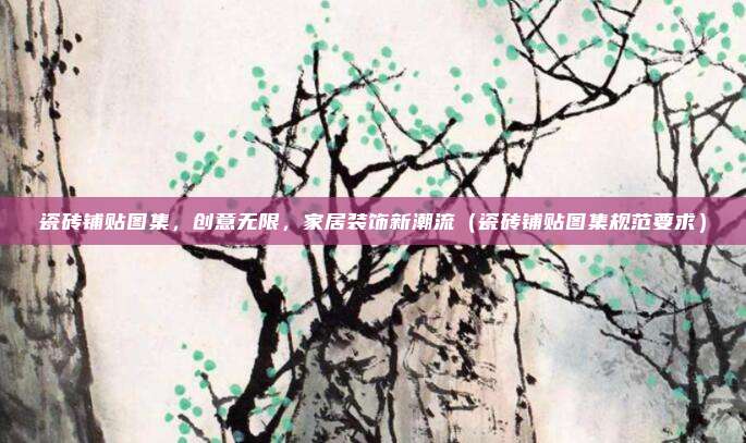瓷砖铺贴图集，创意无限，家居装饰新潮流（瓷砖铺贴图集规范要求）
