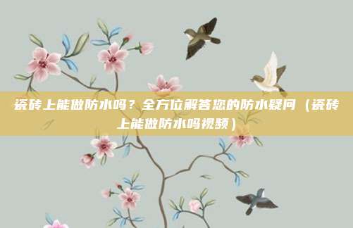 瓷砖上能做防水吗？全方位解答您的防水疑问（瓷砖上能做防水吗视频）