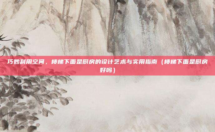 巧妙利用空间,楼梯下面是厨房的设计艺术与实用指南(楼梯下面是厨房好吗)