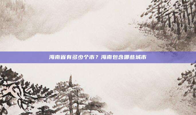 海南省有多少个市?海南包含哪些城市