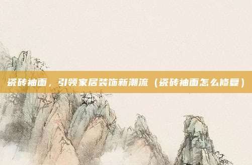 瓷砖袖面，引领家居装饰新潮流（瓷砖袖面怎么修复）
