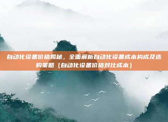 自动化设备价格揭秘,全面解析自动化设备成本构成及选购策略(自动化设备价格对比成本)