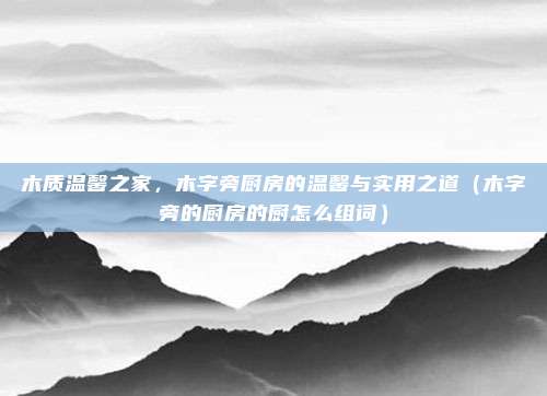 木质温馨之家,木字旁厨房的温馨与实用之道(木字旁的厨房的厨怎么组词)