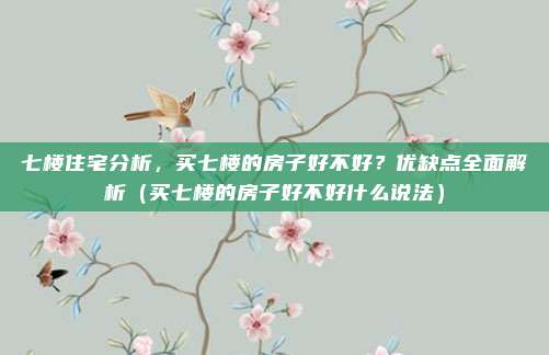 七楼住宅分析,买七楼的房子好不好?优缺点全面解析(买七楼的房子好不好什么说法)