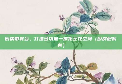 厨房带餐台,打造多功能一体化烹饪空间(厨房配餐台)