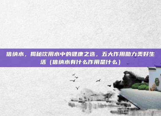 信纳水，揭秘饮用水中的健康之选，五大作用助力美好生活（信纳水有什么作用是什么）