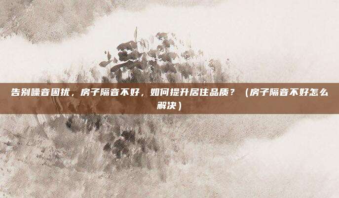 告别噪音困扰，房子隔音不好，如何提升居住品质？（房子隔音不好怎么解决）
