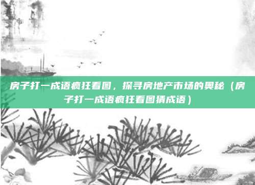 房子打一成语疯狂看图,探寻房地产市场的奥秘(房子打一成语疯狂看图猜成语)