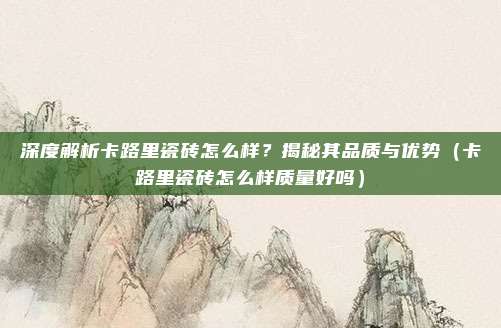 深度解析卡路里瓷砖怎么样?揭秘其品质与优势(卡路里瓷砖怎么样质量好吗)