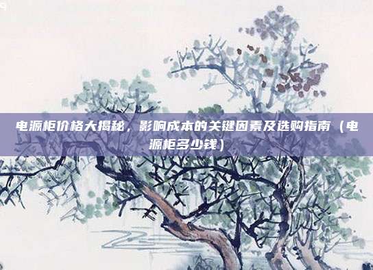 电源柜价格大揭秘,影响成本的关键因素及选购指南(电源柜多少钱)