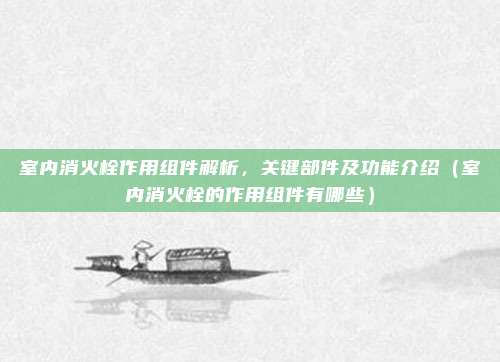 室内消火栓作用组件解析,关键部件及功能介绍(室内消火栓的作用组件有哪些)