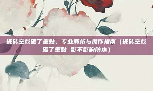 瓷砖空鼓砸了重贴,专业解析与操作指南(瓷砖空鼓砸了重贴 影不影响防水)
