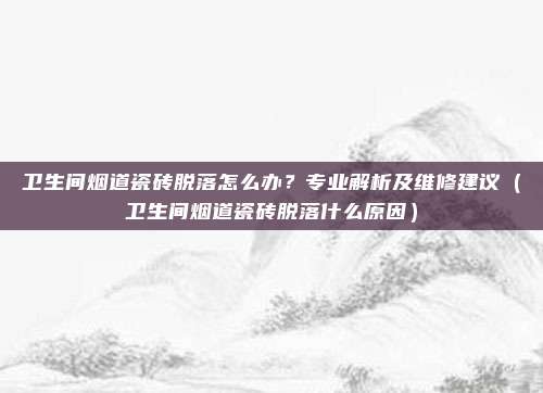 卫生间烟道瓷砖脱落怎么办?专业解析及维修建议(卫生间烟道瓷砖脱落什么原因)