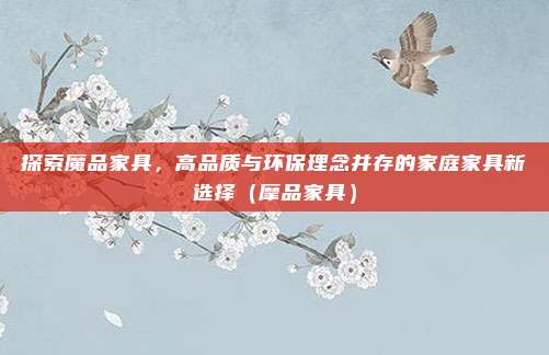 探索魔品家具，高品质与环保理念并存的家庭家具新选择（摩品家具）