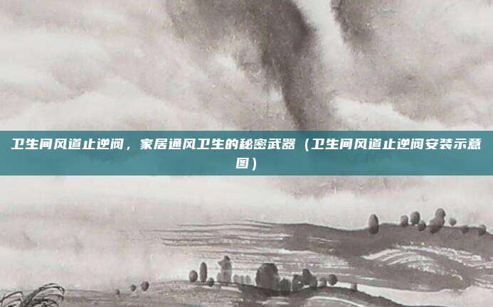 卫生间风道止逆阀，家居通风卫生的秘密武器（卫生间风道止逆阀安装示意图）