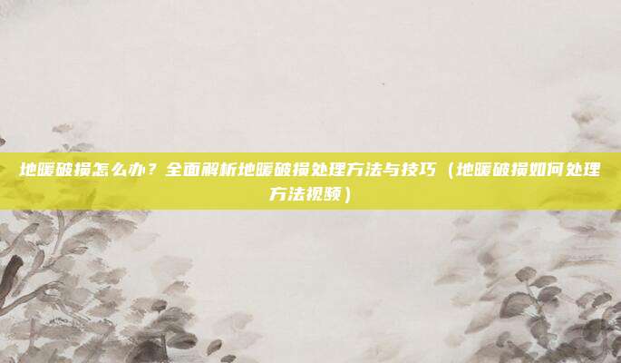 地暖破损怎么办？全面解析地暖破损处理方法与技巧（地暖破损如何处理方法视频）