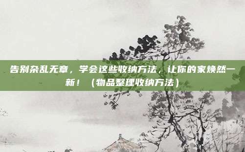 告别杂乱无章,学会这些收纳方法,让你的家焕然一新!(物品整理收纳方法)
