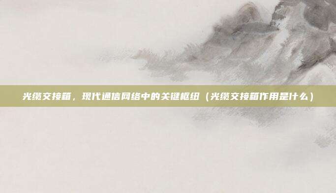 光缆交接箱,现代通信网络中的关键枢纽(光缆交接箱作用是什么)