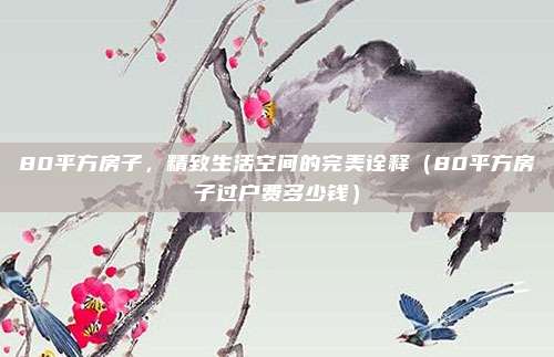 80平方房子，精致生活空间的完美诠释（80平方房子过户费多少钱）