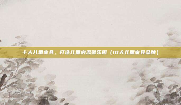 十大儿童家具,打造儿童房温馨乐园(10大儿童家具品牌)