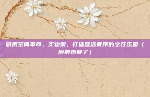 厨房空间革命,实物架,打造整洁有序的烹饪乐园(厨房物架子)