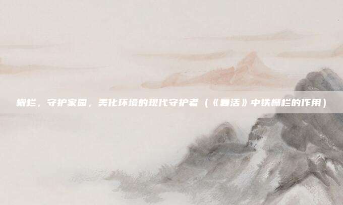 栅栏，守护家园，美化环境的现代守护者（《复活》中铁栅栏的作用）
