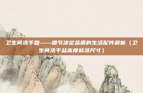 卫生间洗手盘——细节决定品质的生活配件解析（卫生间洗手盆高度标准尺寸）
