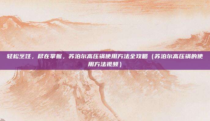 轻松烹饪，尽在掌握，苏泊尔高压锅使用方法全攻略（苏泊尔高压锅的使用方法视频）