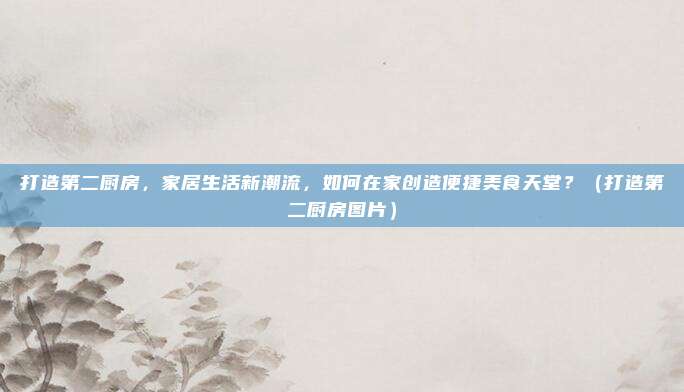 打造第二厨房,家居生活新潮流,如何在家创造便捷美食天堂?(打造第二厨房图片)
