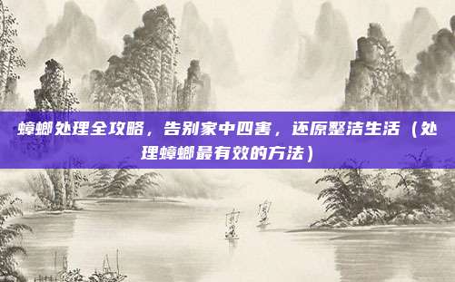蟑螂处理全攻略,告别家中四害,还原整洁生活(处理蟑螂最有效的方法)
