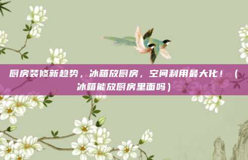 厨房装修新趋势,冰箱放厨房,空间利用最大化!(冰箱能放厨房里面吗)