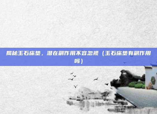 揭秘玉石床垫,潜在副作用不容忽视(玉石床垫有副作用吗)