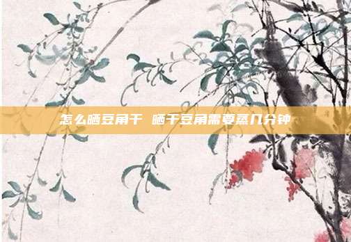 怎么晒豆角干 晒干豆角需要蒸几分钟