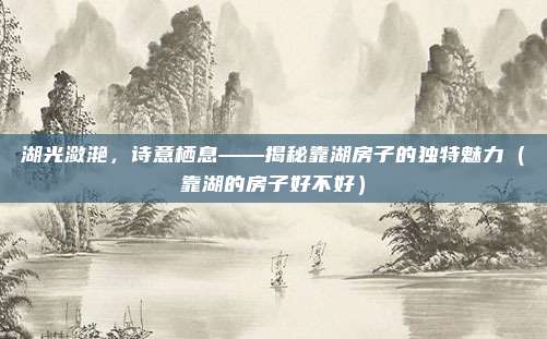 湖光潋滟，诗意栖息——揭秘靠湖房子的独特魅力（靠湖的房子好不好）
