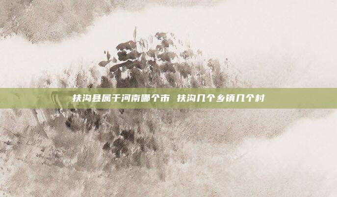 扶沟县属于河南哪个市 扶沟几个乡镇几个村