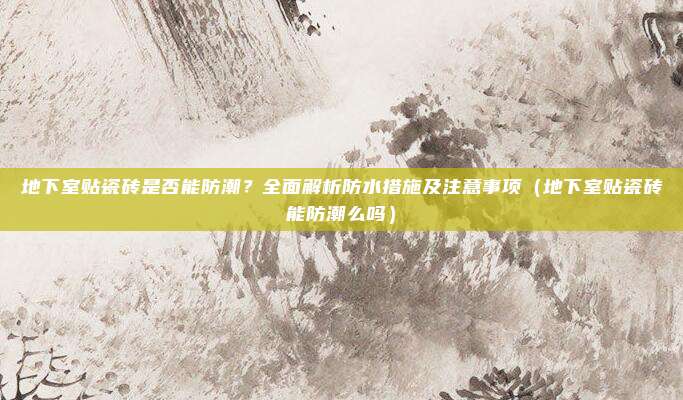 地下室贴瓷砖是否能防潮?全面解析防水措施及注意事项(地下室贴瓷砖能防潮么吗)
