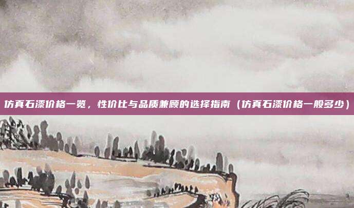 仿真石漆价格一览,性价比与品质兼顾的选择指南(仿真石漆价格一般多少)