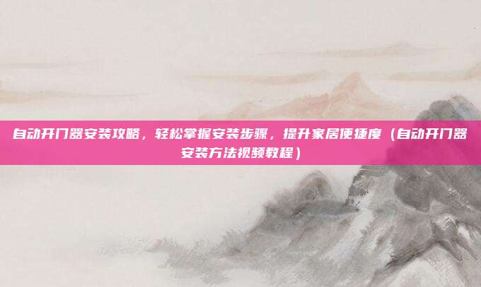 自动开门器安装攻略，轻松掌握安装步骤，提升家居便捷度（自动开门器安装方法视频教程）