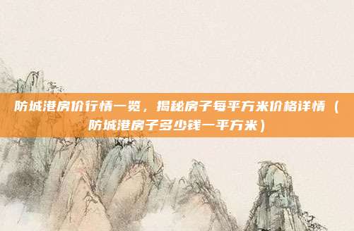 防城港房价行情一览，揭秘房子每平方米价格详情（防城港房子多少钱一平方米）