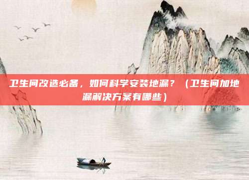 卫生间改造必备，如何科学安装地漏？（卫生间加地漏解决方案有哪些）