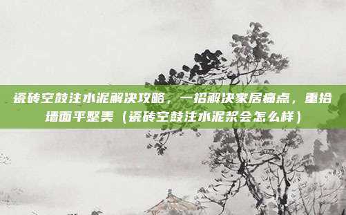 瓷砖空鼓注水泥解决攻略,一招解决家居痛点,重拾墙面平整美(瓷砖空鼓注水泥浆会怎么样)