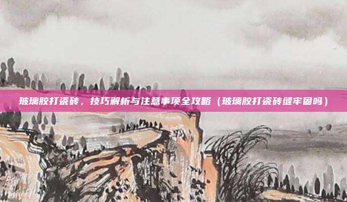 玻璃胶打瓷砖,技巧解析与注意事项全攻略(玻璃胶打瓷砖缝牢固吗)