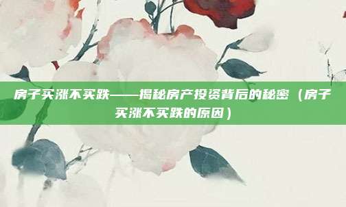 房子买涨不买跌——揭秘房产投资背后的秘密（房子买涨不买跌的原因）