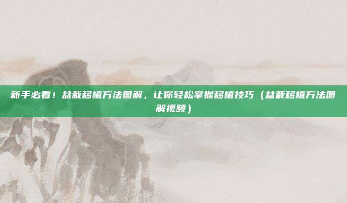 新手必看！盆栽移植方法图解，让你轻松掌握移植技巧（盆栽移植方法图解视频）