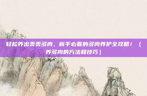 轻松养出美美多肉，新手必看的多肉养护全攻略！（养多肉的方法和技巧）