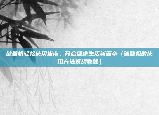 破壁机轻松使用指南，开启健康生活新篇章（破壁机的使用方法视频教程）