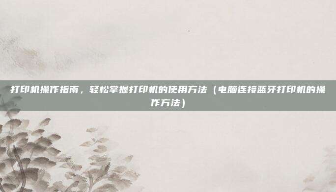 打印机操作指南，轻松掌握打印机的使用方法（电脑连接蓝牙打印机的操作方法）
