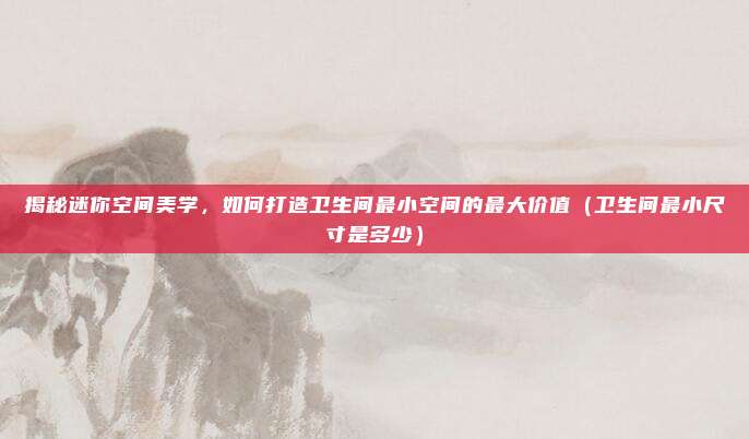 揭秘迷你空间美学,如何打造卫生间最小空间的最大价值(卫生间最小尺寸是多少)